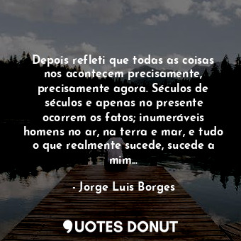  Depois refleti que todas as coisas nos acontecem precisamente, precisamente agor... - Jorge Luis Borges - Quotes Donut