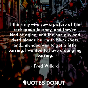  I think my wife saw a picture of the rock group Journey, and they&#39;re kind of... - Fred Willard - Quotes Donut
