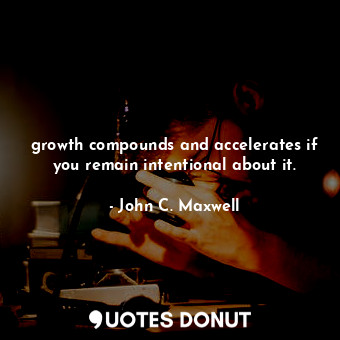 growth compounds and accelerates if you remain intentional about it.