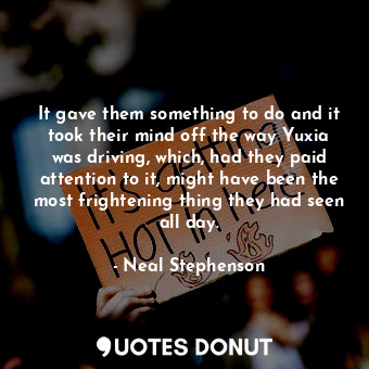  It gave them something to do and it took their mind off the way Yuxia was drivin... - Neal Stephenson - Quotes Donut