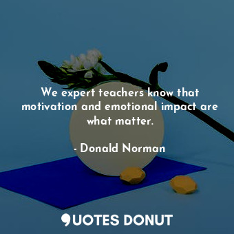  We expert teachers know that motivation and emotional impact are what matter.... - Donald Norman - Quotes Donut