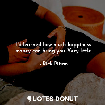 I&#39;d learned how much happiness money can bring you. Very little.