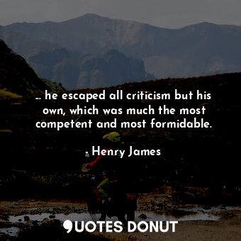 ... he escaped all criticism but his own, which was much the most competent and most formidable.