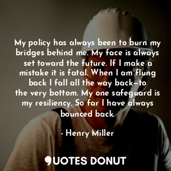 My policy has always been to burn my bridges behind me. My face is always set toward the future. If I make a mistake it is fatal. When I am flung back I fall all the way back—to the very bottom. My one safeguard is my resiliency. So far I have always bounced back.