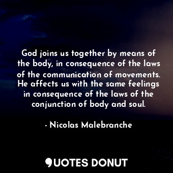 God joins us together by means of the body, in consequence of the laws of the communication of movements. He affects us with the same feelings in consequence of the laws of the conjunction of body and soul.