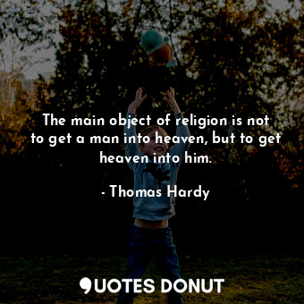 The main object of religion is not to get a man into heaven, but to get heaven into him.