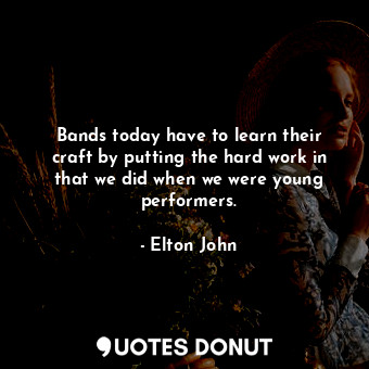  Bands today have to learn their craft by putting the hard work in that we did wh... - Elton John - Quotes Donut