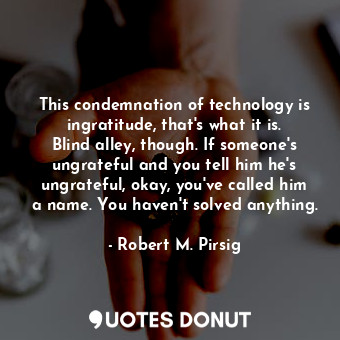  This condemnation of technology is ingratitude, that's what it is. Blind alley, ... - Robert M. Pirsig - Quotes Donut