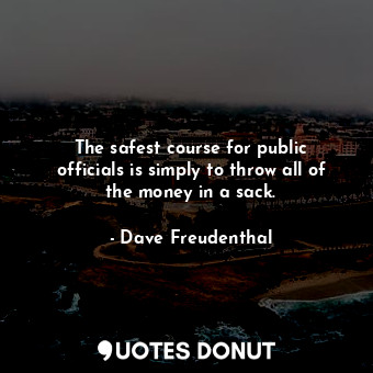 The safest course for public officials is simply to throw all of the money in a sack.
