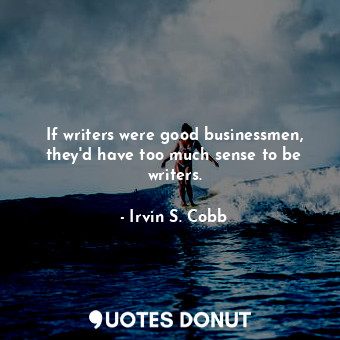  If writers were good businessmen, they&#39;d have too much sense to be writers.... - Irvin S. Cobb - Quotes Donut