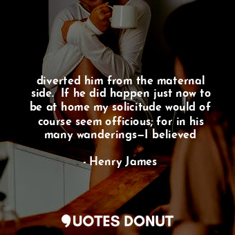 diverted him from the maternal side.  If he did happen just now to be at home my... - Henry James - Quotes Donut