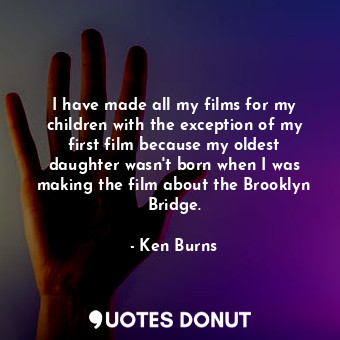 I have made all my films for my children with the exception of my first film because my oldest daughter wasn&#39;t born when I was making the film about the Brooklyn Bridge.