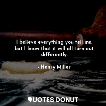  I believe everything you tell me, but I know that it will all turn out different... - Henry Miller - Quotes Donut