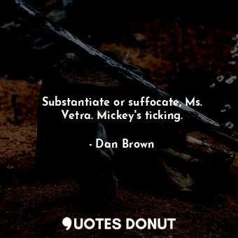  Substantiate or suffocate, Ms. Vetra. Mickey's ticking.... - Dan Brown - Quotes Donut