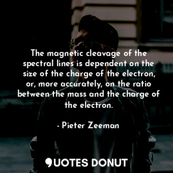 The magnetic cleavage of the spectral lines is dependent on the size of the charge of the electron, or, more accurately, on the ratio between the mass and the charge of the electron.