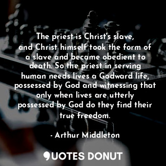 The priest is Christ&#39;s slave, and Christ himself took the form of a slave and became obedient to death. So the priest in serving human needs lives a Godward life, possessed by God and witnessing that only when lives are utterly possessed by God do they find their true freedom.