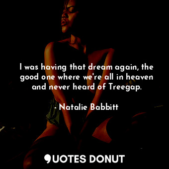  I was having that dream again, the good one where we're all in heaven and never ... - Natalie Babbitt - Quotes Donut