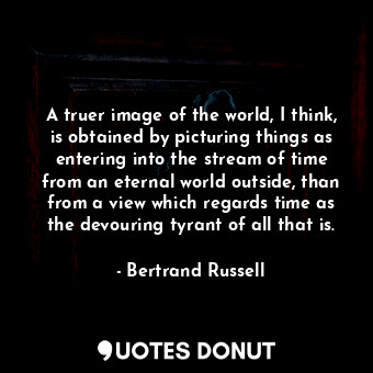  A truer image of the world, I think, is obtained by picturing things as entering... - Bertrand Russell - Quotes Donut