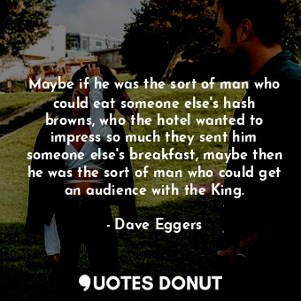  Maybe if he was the sort of man who could eat someone else's hash browns, who th... - Dave Eggers - Quotes Donut