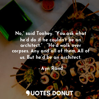 No,” said Toohey. “You ask what he’d do if he couldn’t be an architect.”   “He’d walk over corpses. Any and all of them. All of us. But he’d be an architect.