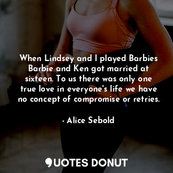  When Lindsey and I played Barbies Barbie and Ken got married at sixteen. To us t... - Alice Sebold - Quotes Donut