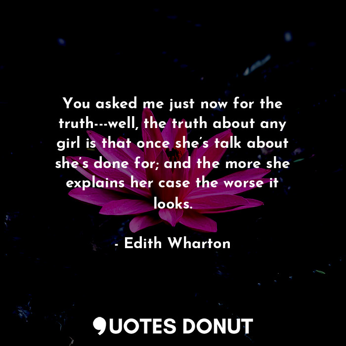  You asked me just now for the truth---well, the truth about any girl is that onc... - Edith Wharton - Quotes Donut