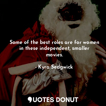  Some of the best roles are for women in these independent, smaller movies.... - Kyra Sedgwick - Quotes Donut