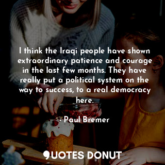  I think the Iraqi people have shown extraordinary patience and courage in the la... - Paul Bremer - Quotes Donut