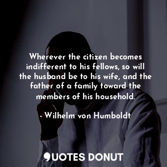  Wherever the citizen becomes indifferent to his fellows, so will the husband be ... - Wilhelm von Humboldt - Quotes Donut