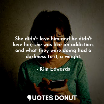  She didn't love him and he didn't love her; she was like an addiction, and what ... - Kim Edwards - Quotes Donut