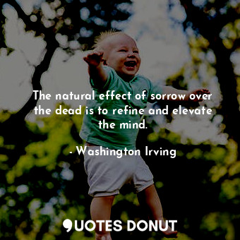The natural effect of sorrow over the dead is to refine and elevate the mind.