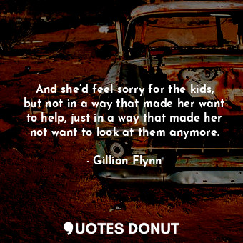  And she’d feel sorry for the kids, but not in a way that made her want to help, ... - Gillian Flynn - Quotes Donut