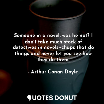 Someone in a novel, was he not? I don’t take much stock of detectives in novels--chaps that do things and never let you see how they do them.