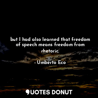 but I had also learned that freedom of speech means freedom from rhetoric.