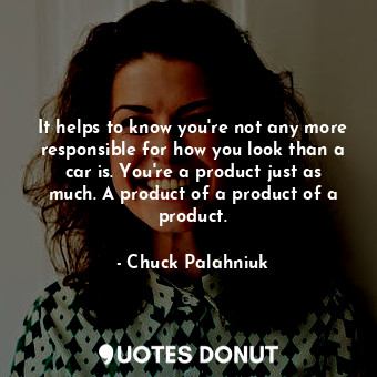  It helps to know you're not any more responsible for how you look than a car is.... - Chuck Palahniuk - Quotes Donut