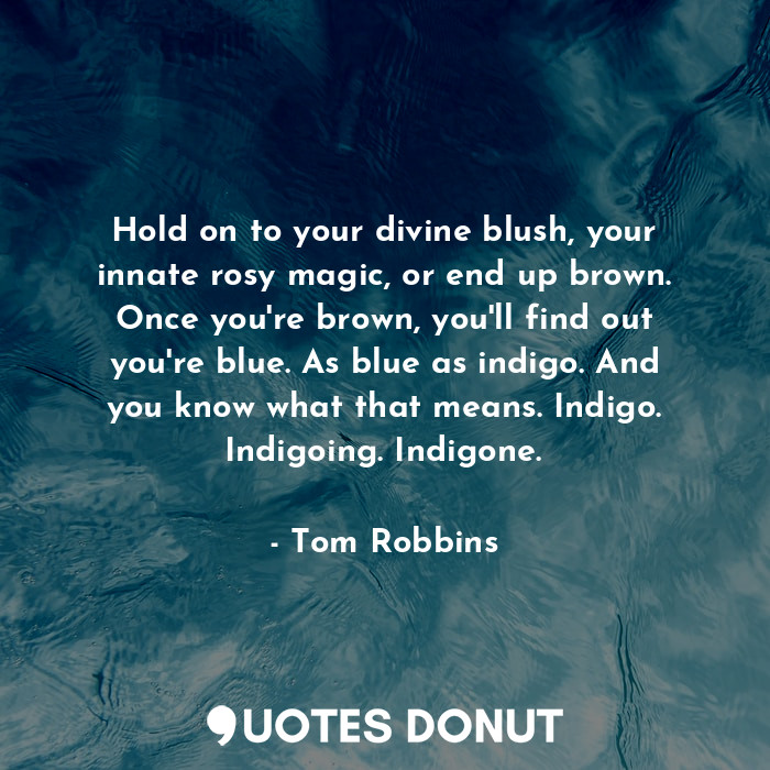 Hold on to your divine blush, your innate rosy magic, or end up brown. Once you're brown, you'll find out you're blue. As blue as indigo. And you know what that means. Indigo. Indigoing. Indigone.