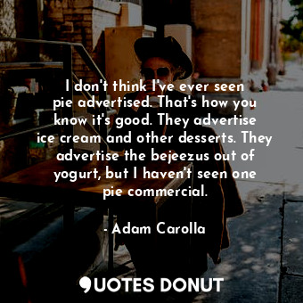 I don&#39;t think I&#39;ve ever seen pie advertised. That&#39;s how you know it&#39;s good. They advertise ice cream and other desserts. They advertise the bejeezus out of yogurt, but I haven&#39;t seen one pie commercial.