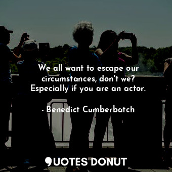 We all want to escape our circumstances, don&#39;t we? Especially if you are an actor.