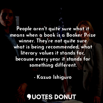 People aren&#39;t quite sure what it means when a book is a Booker Prize winner. They&#39;re not quite sure what is being recommended, what literary values it stands for, because every year it stands for something different.