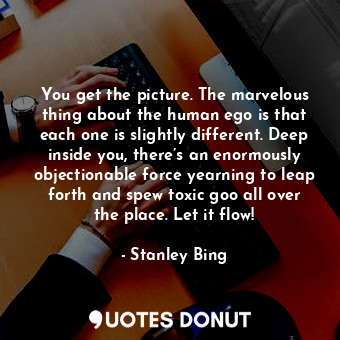  You get the picture. The marvelous thing about the human ego is that each one is... - Stanley Bing - Quotes Donut