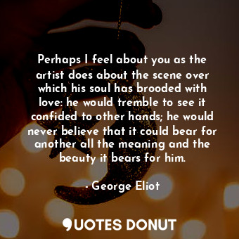  Perhaps I feel about you as the artist does about the scene over which his soul ... - George Eliot - Quotes Donut