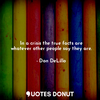  In a crisis the true facts are whatever other people say they are.... - Don DeLillo - Quotes Donut