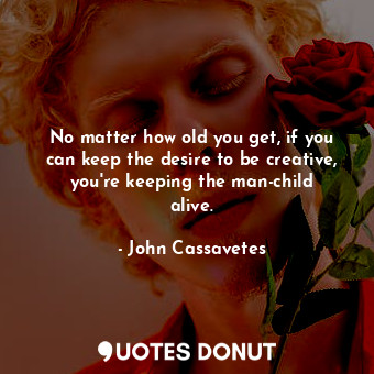  No matter how old you get, if you can keep the desire to be creative, you&#39;re... - John Cassavetes - Quotes Donut