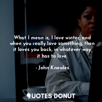  What I mean is, I love winter, and when you really love something, then it loves... - John Knowles - Quotes Donut