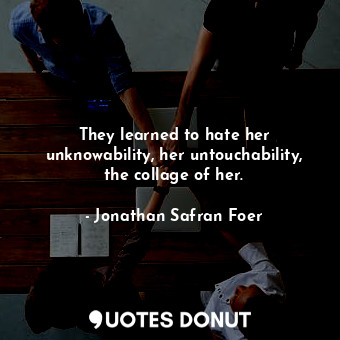  They learned to hate her unknowability, her untouchability, the collage of her.... - Jonathan Safran Foer - Quotes Donut