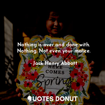  Nothing is over and done with. Nothing. Not even your malice.... - Jack Henry Abbott - Quotes Donut