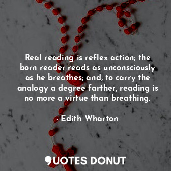 Real reading is reflex action; the born reader reads as unconsciously as he breathes; and, to carry the analogy a degree farther, reading is no more a virtue than breathing.