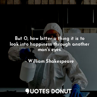 But O, how bitter a thing it is to look into happiness through another man's eyes.