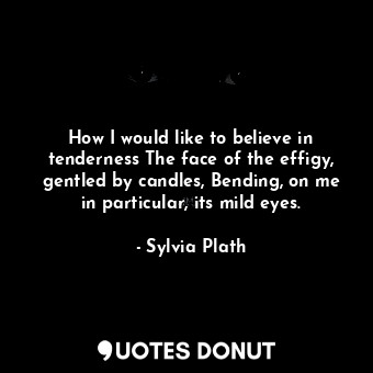  How I would like to believe in tenderness The face of the effigy, gentled by can... - Sylvia Plath - Quotes Donut