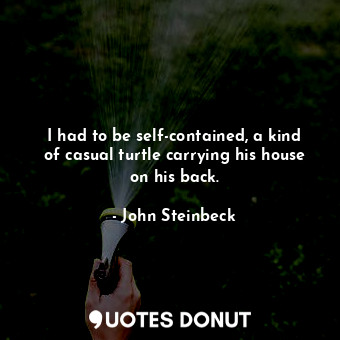  I had to be self-contained, a kind of casual turtle carrying his house on his ba... - John Steinbeck - Quotes Donut